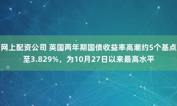 网上配资公司 英国两年期国债收益率高潮约5个基点至3.829%，为10月27日以来最高水平