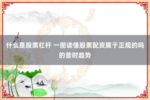什么是股票杠杆 一图读懂股票配资属于正规的吗的昔时趋势