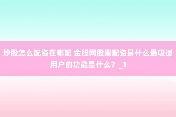 炒股怎么配资在哪配 金股网股票配资是什么最吸援用户的功能是什么？_1