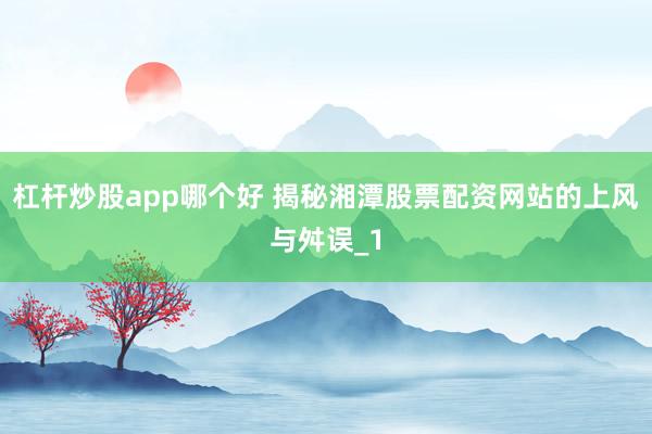 杠杆炒股app哪个好 揭秘湘潭股票配资网站的上风与舛误_1