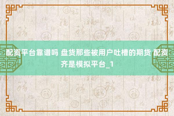 配资平台靠谱吗 盘货那些被用户吐槽的期货 配资齐是模拟平台_1