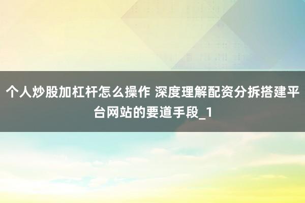 个人炒股加杠杆怎么操作 深度理解配资分拆搭建平台网站的要道手段_1