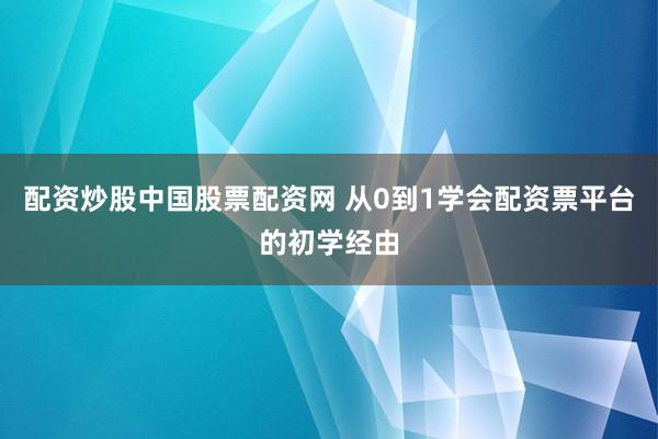 配资炒股中国股票配资网 从0到1学会配资票平台的初学经由