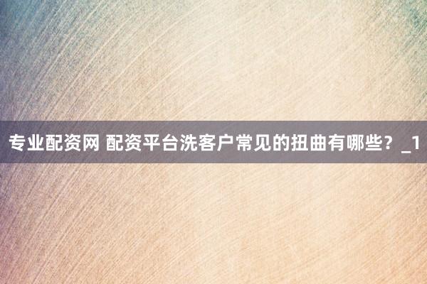 专业配资网 配资平台洗客户常见的扭曲有哪些？_1