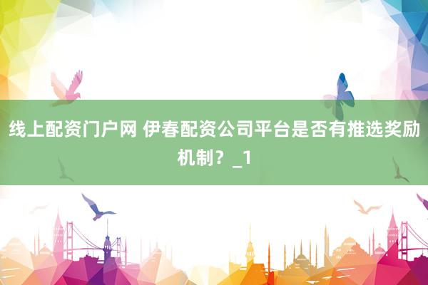 线上配资门户网 伊春配资公司平台是否有推选奖励机制？_1