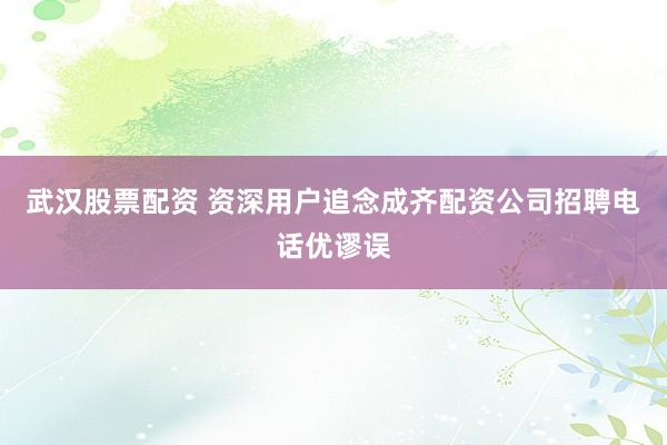 武汉股票配资 资深用户追念成齐配资公司招聘电话优谬误