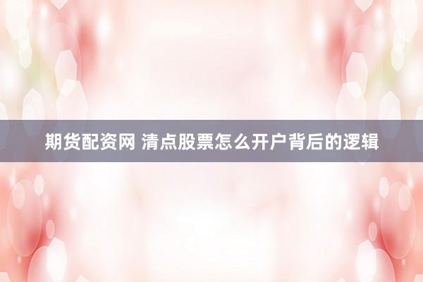 期货配资网 清点股票怎么开户背后的逻辑