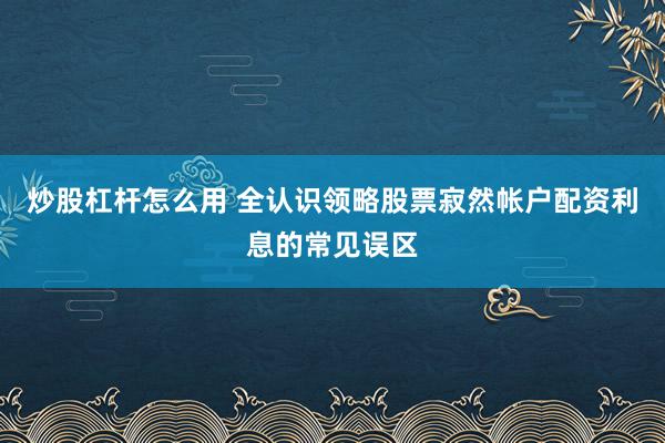 炒股杠杆怎么用 全认识领略股票寂然帐户配资利息的常见误区