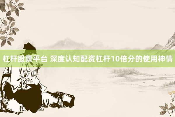 杠杆股票平台 深度认知配资杠杆10倍分的使用神情