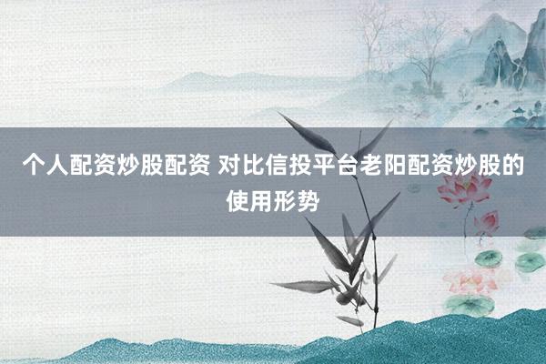 个人配资炒股配资 对比信投平台老阳配资炒股的使用形势