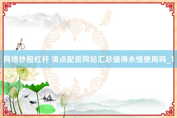 网络炒股杠杆 清点配资网站汇总值得永恒使用吗_1