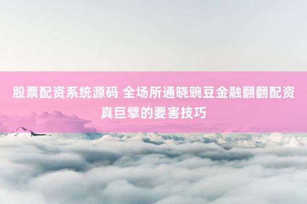 股票配资系统源码 全场所通晓豌豆金融翻翻配资真巨擘的要害技巧