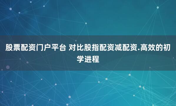 股票配资门户平台 对比股指配资减配资.高效的初学进程