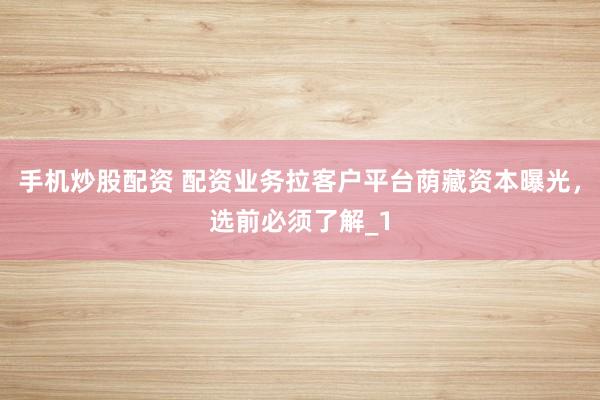 手机炒股配资 配资业务拉客户平台荫藏资本曝光，选前必须了解_1