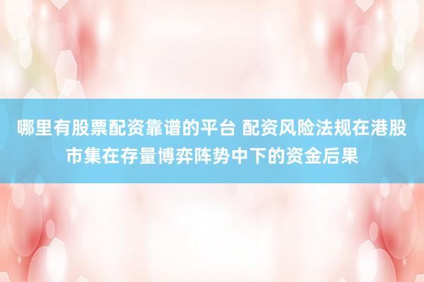 哪里有股票配资靠谱的平台 配资风险法规在港股市集在存量博弈阵势中下的资金后果