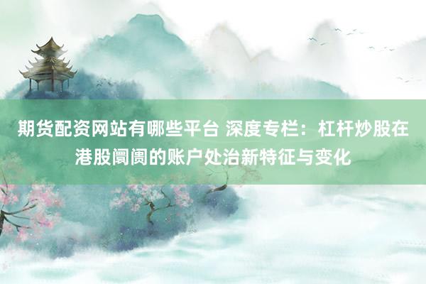 期货配资网站有哪些平台 深度专栏：杠杆炒股在港股阛阓的账户处治新特征与变化
