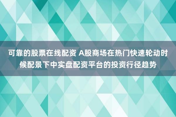 可靠的股票在线配资 A股商场在热门快速轮动时候配景下中实盘配资平台的投资行径趋势