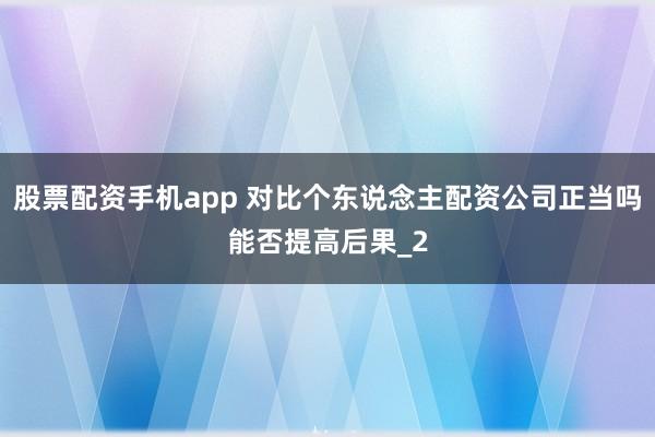 股票配资手机app 对比个东说念主配资公司正当吗能否提高后果_2